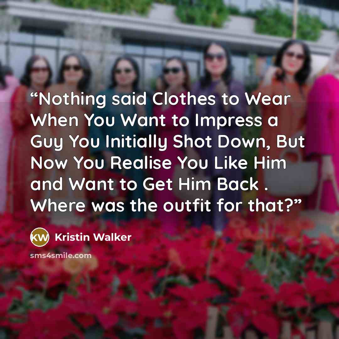 “Nothing said Clothes to Wear When You Want to Impress a Guy You Initially Shot Down, But Now You Realise You Like Him and Want to Get Him Back . Where was the outfit for that?” quote by Kristin Walker