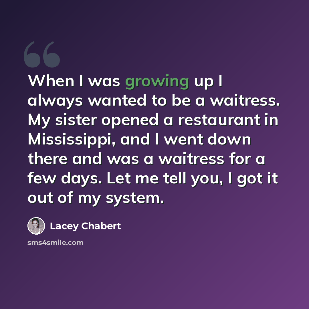 “When I was growing up I always wanted to be a waitress. My sister opened a restaurant in Mississippi, and I went down there and was a waitress for a few days. Let me tell you, I got it out of my system.” quote by Lacey Chabert