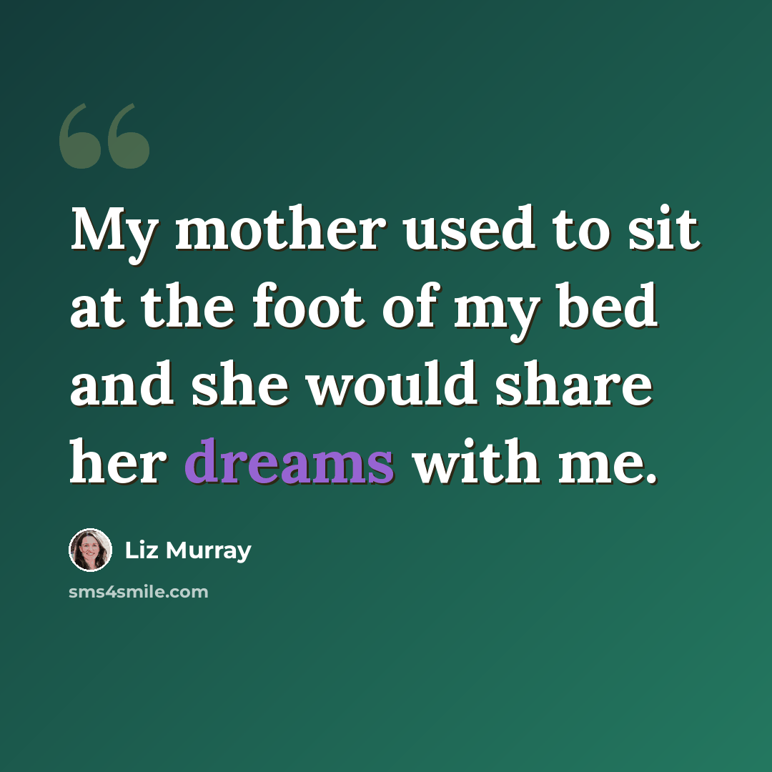 “My mother used to sit at the foot of my bed and she would share her dreams with me.” quote by Liz Murray