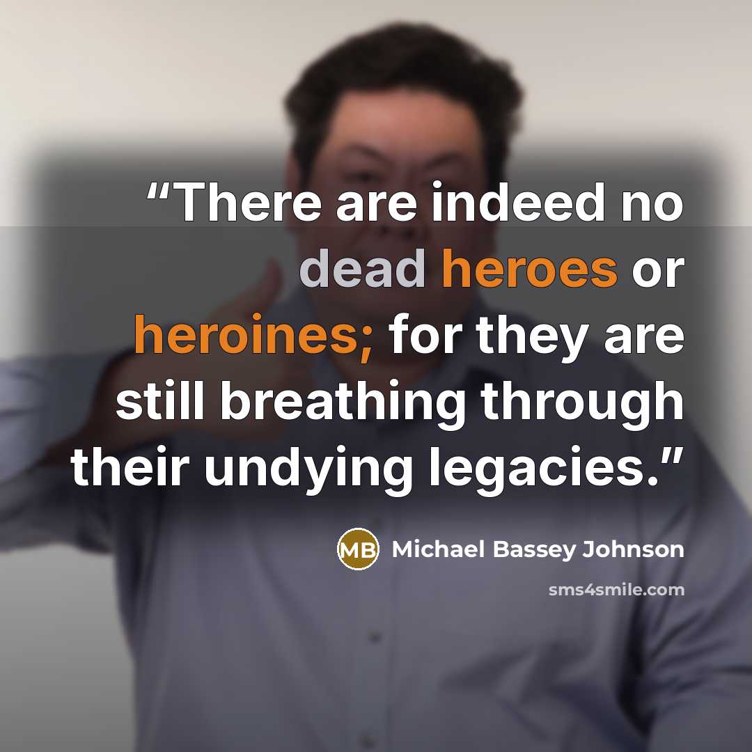 “There are indeed no dead heroes or heroines; for they are still breathing through their undying legacies.” quote by Michael Bassey Johnson