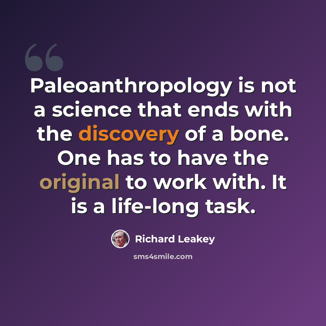 “Paleoanthropology is not a science that ends with the discovery of a bone. One has to have the original to work with. It is a life-long task.” quote by Richard Leakey