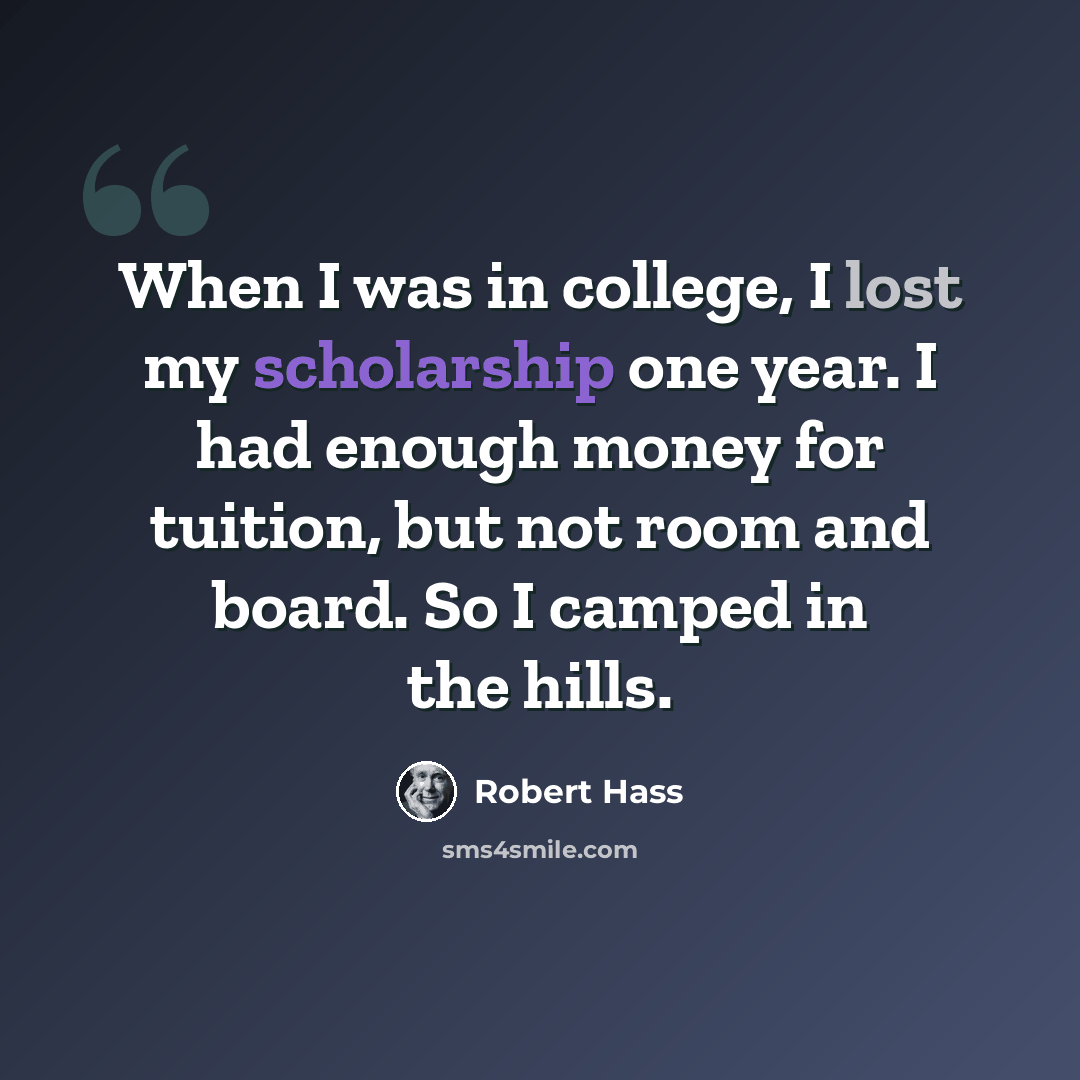 “When I was in college, I lost my scholarship one year. I had enough money for tuition, but not room and board. So I camped in the hills.” quote by Robert Hass
