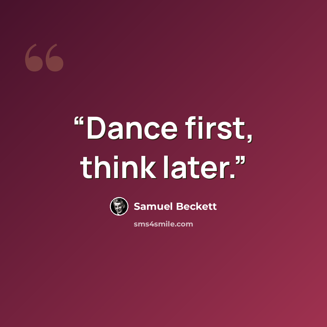 “Dance first, think later.” quote by Samuel Beckett