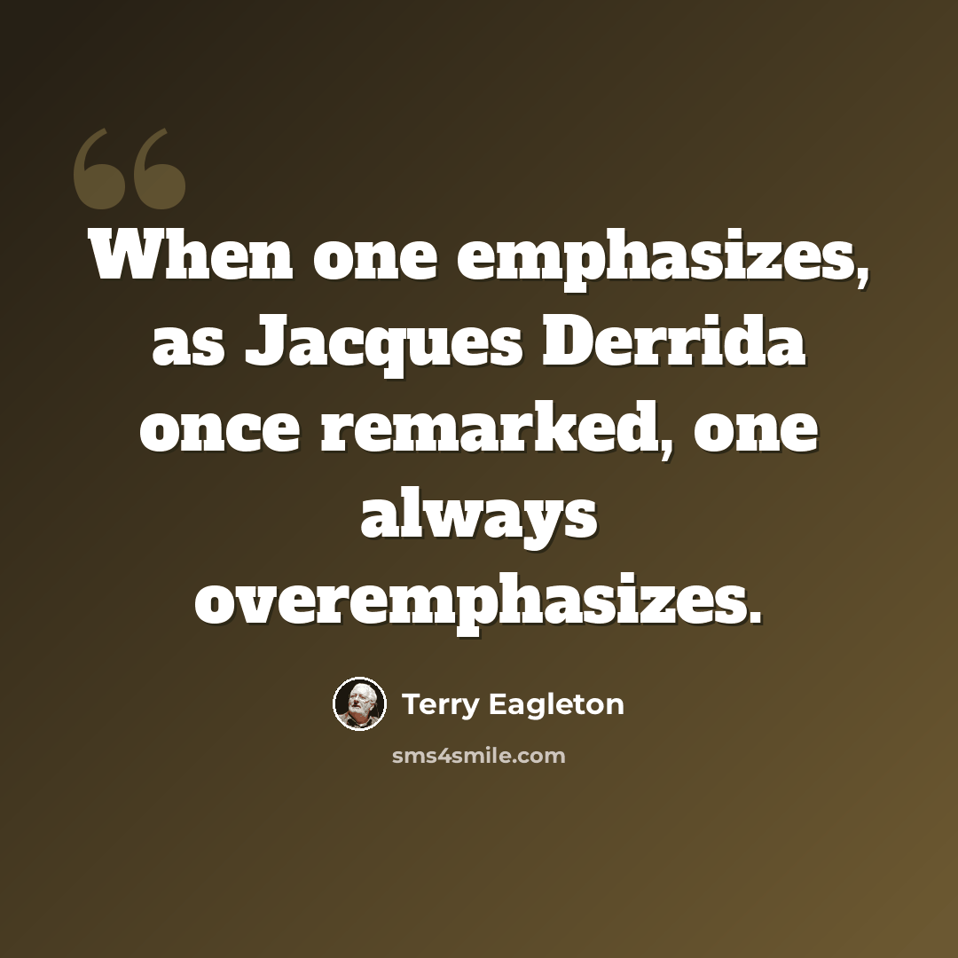 “When one emphasizes, as Jacques Derrida once remarked, one always overemphasizes.” quote by Terry Eagleton