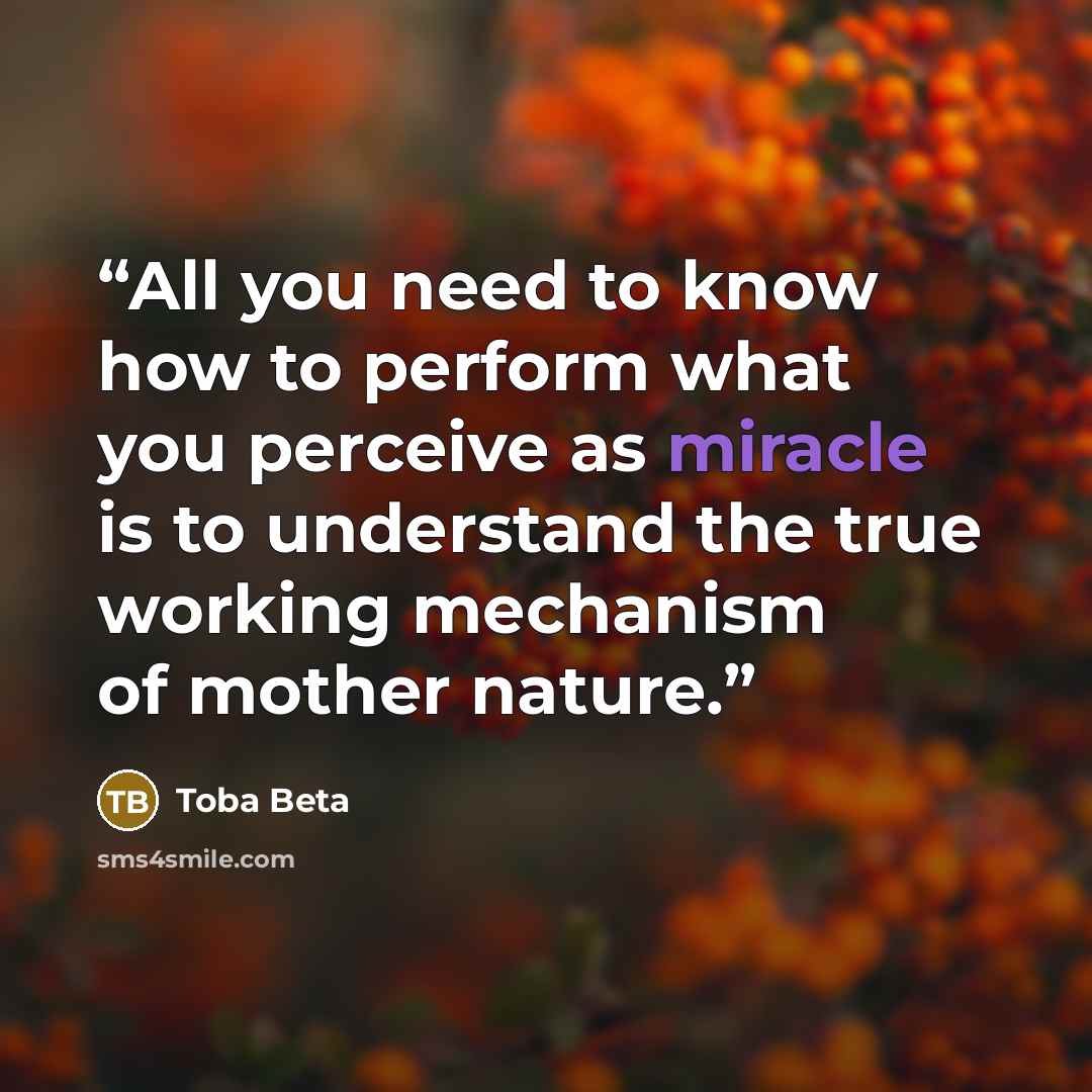 “All you need to know how to perform what you perceive as miracle is to understand the true working mechanism of mother nature.” quote by Toba Beta