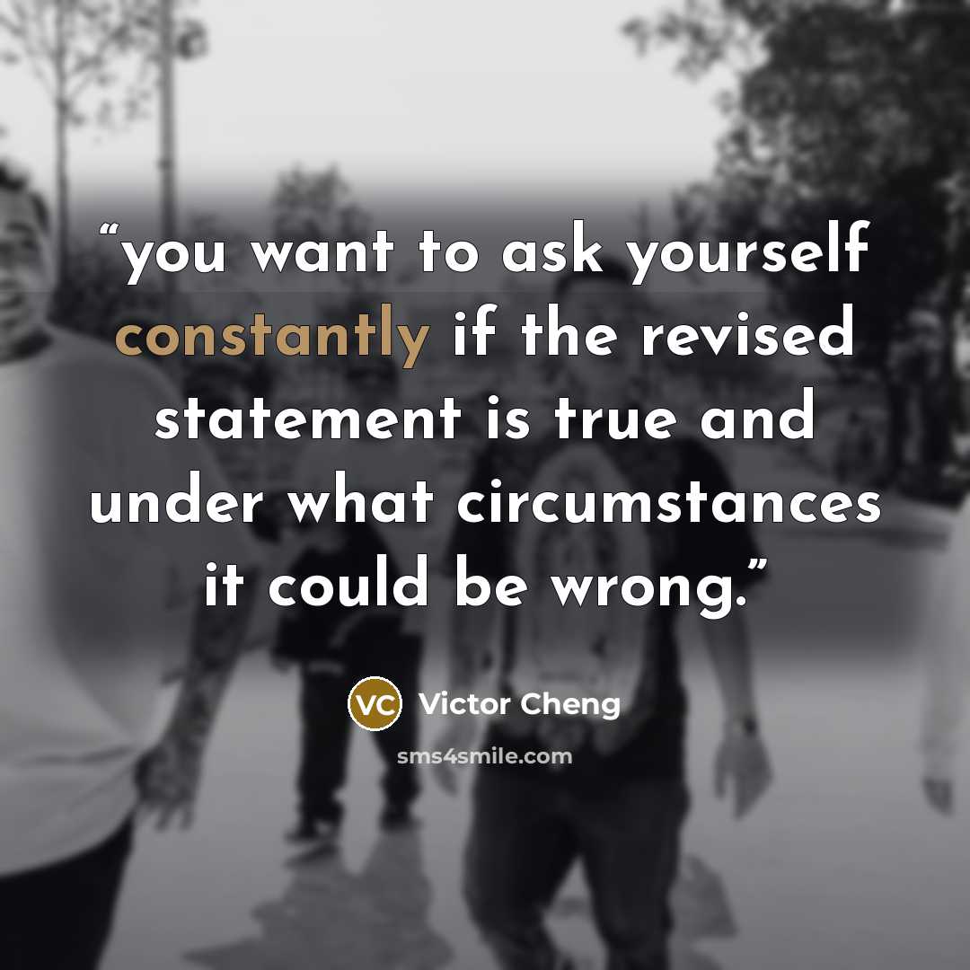 “you want to ask yourself constantly if the revised statement is true and under what circumstances it could be wrong.” quote by Victor Cheng