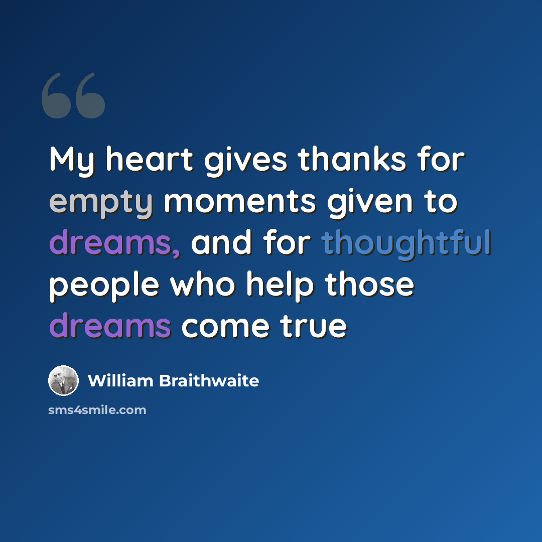 “My heart gives thanks for empty moments given to dreams, and for thoughtful people who help those dreams come true” quote by William Braithwaite