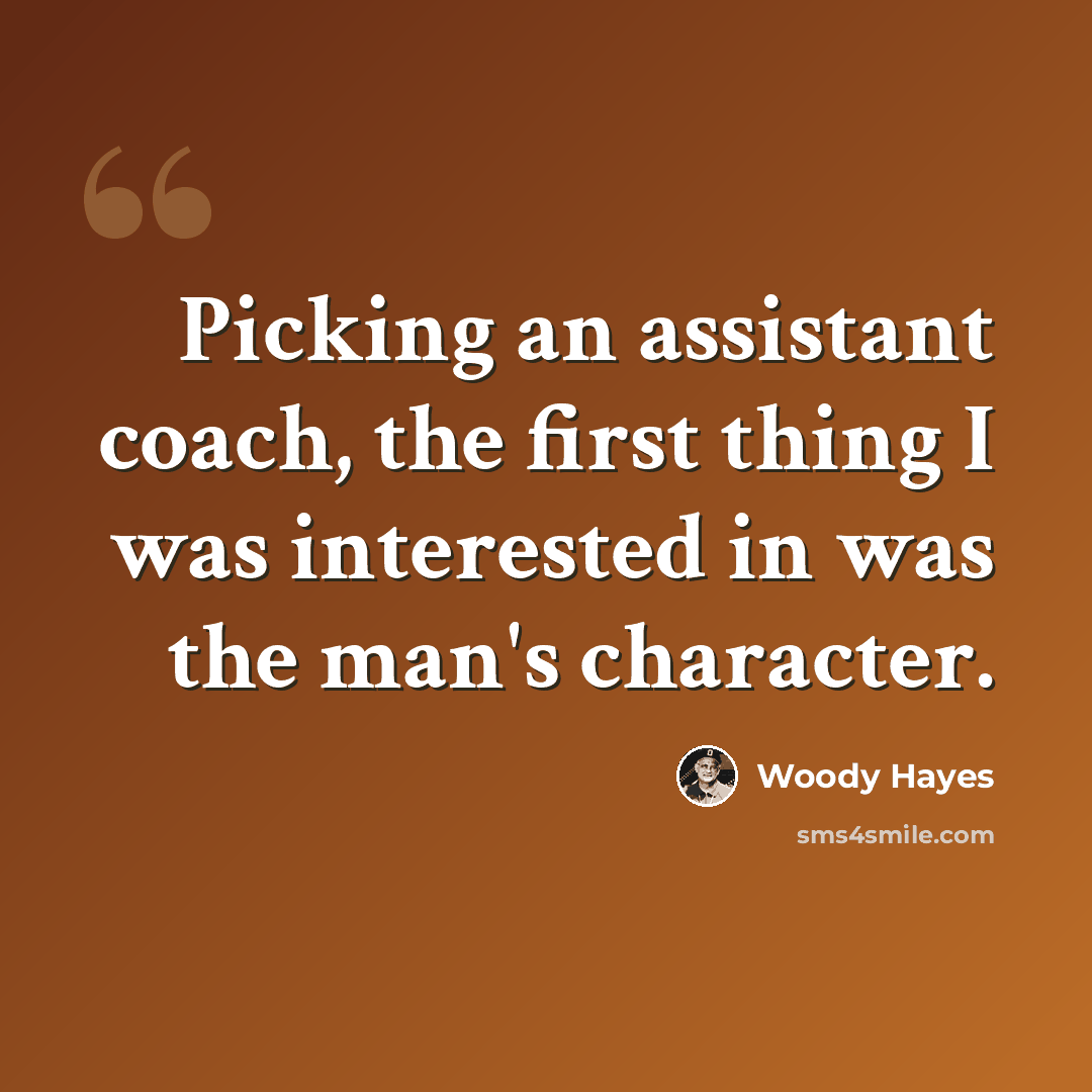 “Picking an assistant coach, the first thing I was interested in was the man's character.” quote by Woody Hayes
