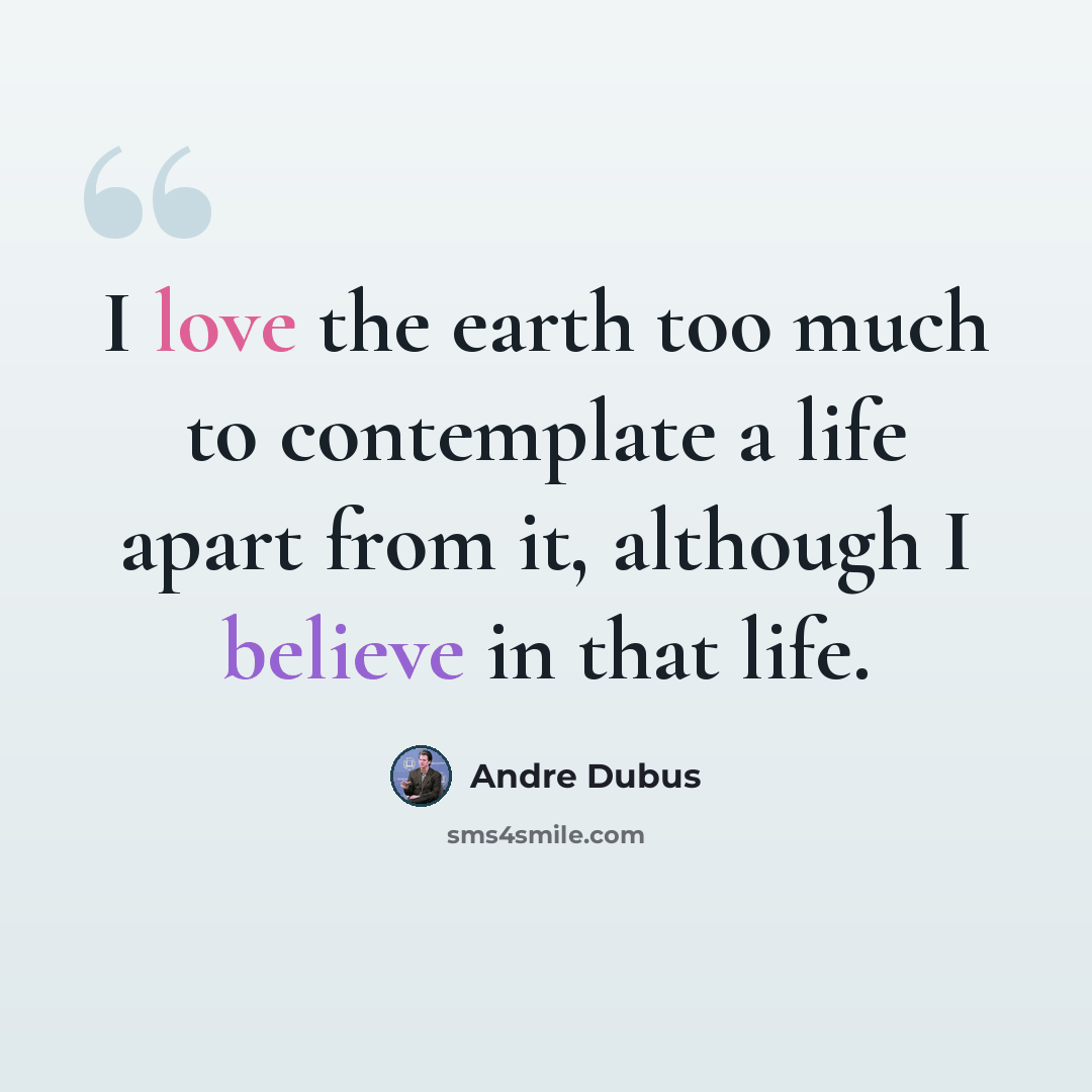 “I love the earth too much to contemplate a life apart from it, although I believe in that life.” quote by Andre Dubus