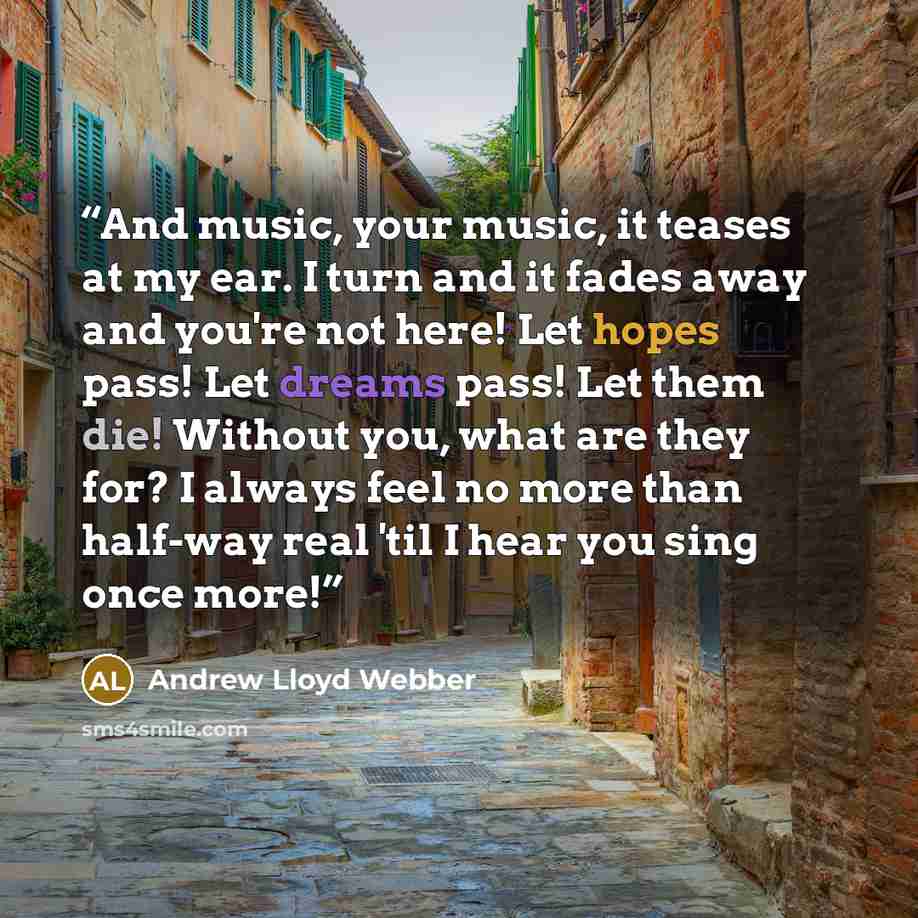 “And music, your music, it teases at my ear. I turn and it fades away and you're not here! Let hopes pass! Let dreams pass! Let them die! Without you, what are they for? I always feel no more than half-way real 'til I hear you sing once more!” quote by Andrew Lloyd Webber