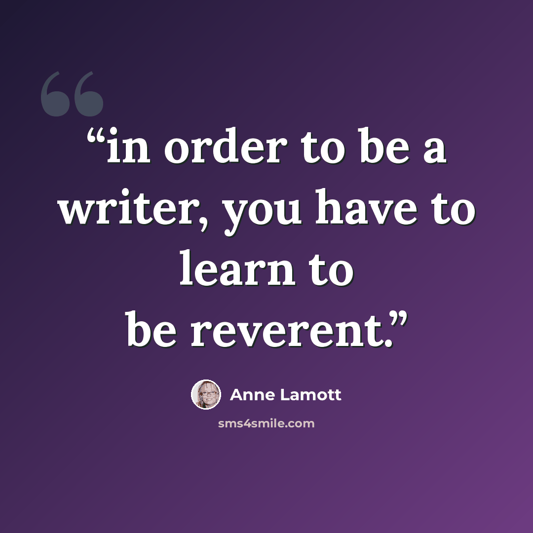 “in order to be a writer, you have to learn to be reverent.” quote by Anne Lamott