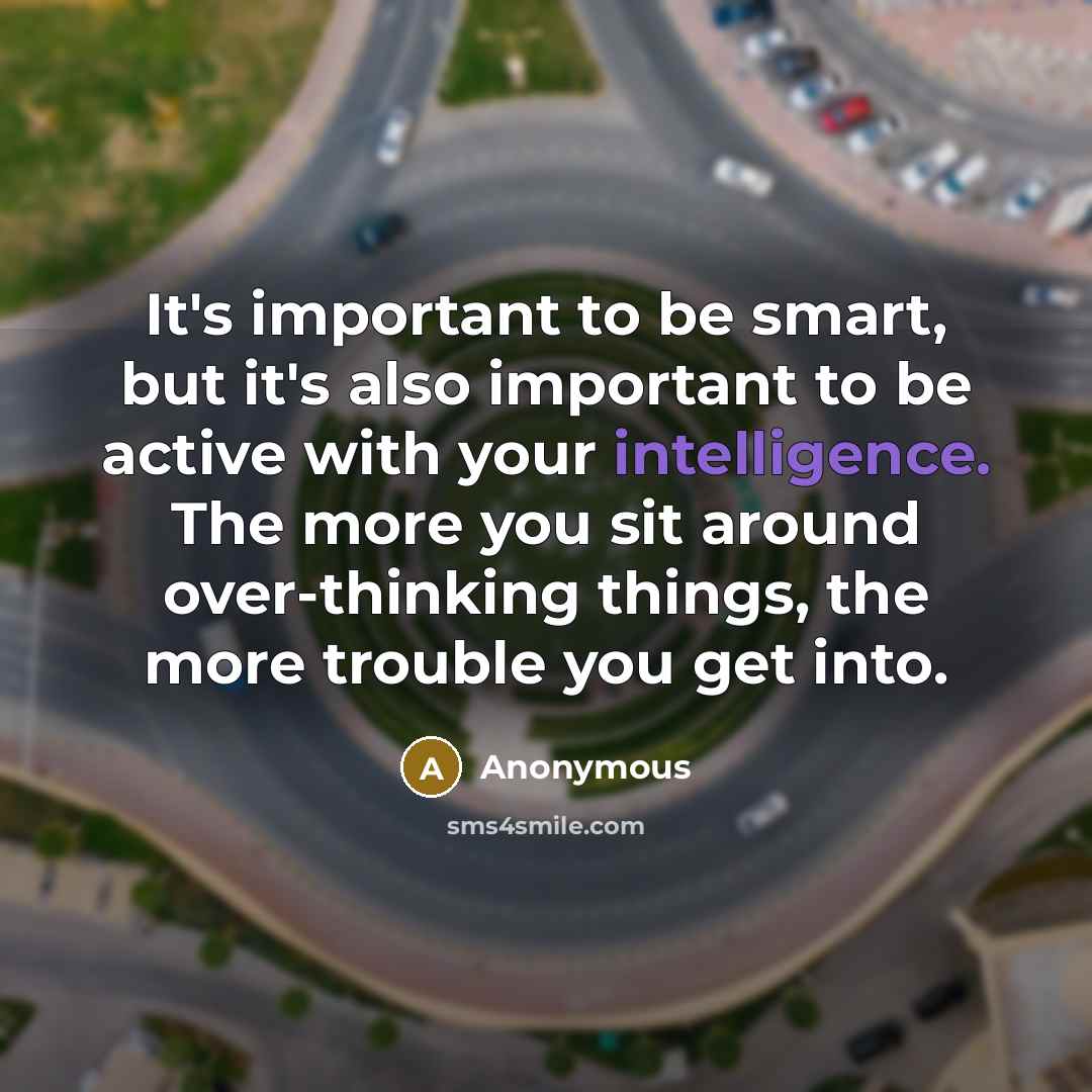 “It's important to be smart, but it's also important to be active with your intelligence. The more you sit around over-thinking things, the more trouble you get into.” quote by Anonymous