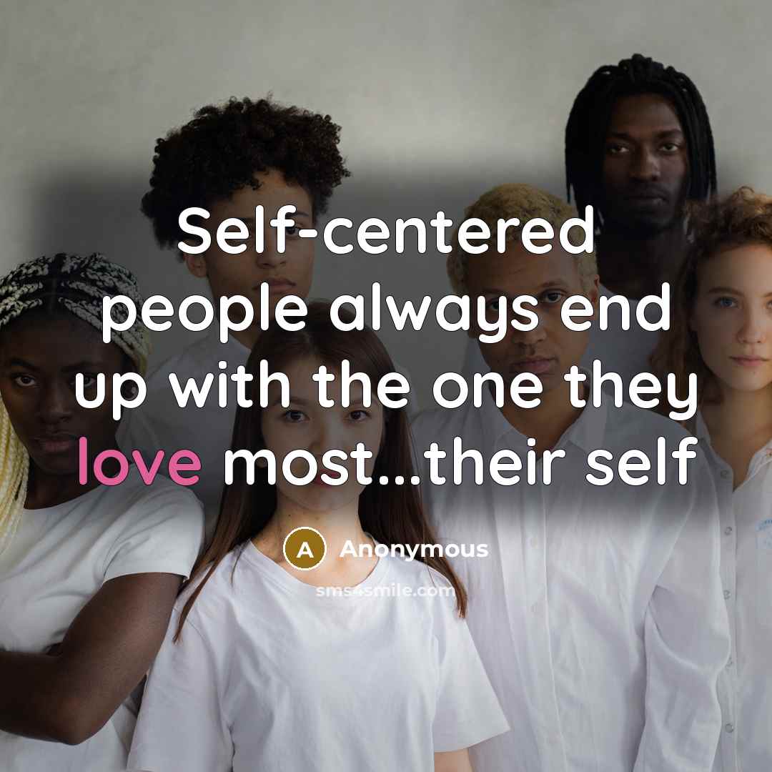 “Self-centered people always end up with the one they love most...their self” quote by Anonymous