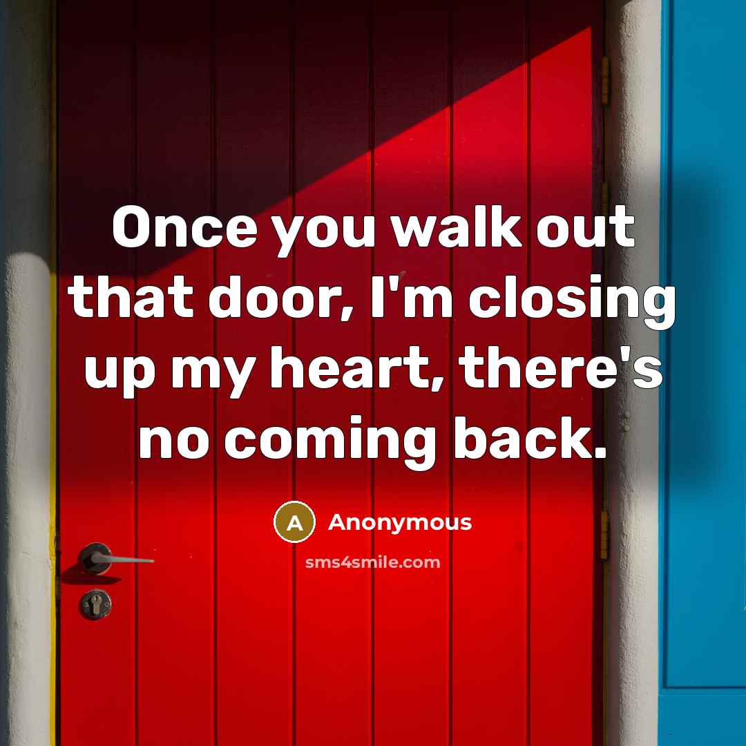 “Once you walk out that door, I'm closing up my heart, there's no coming back.” quote by Anonymous