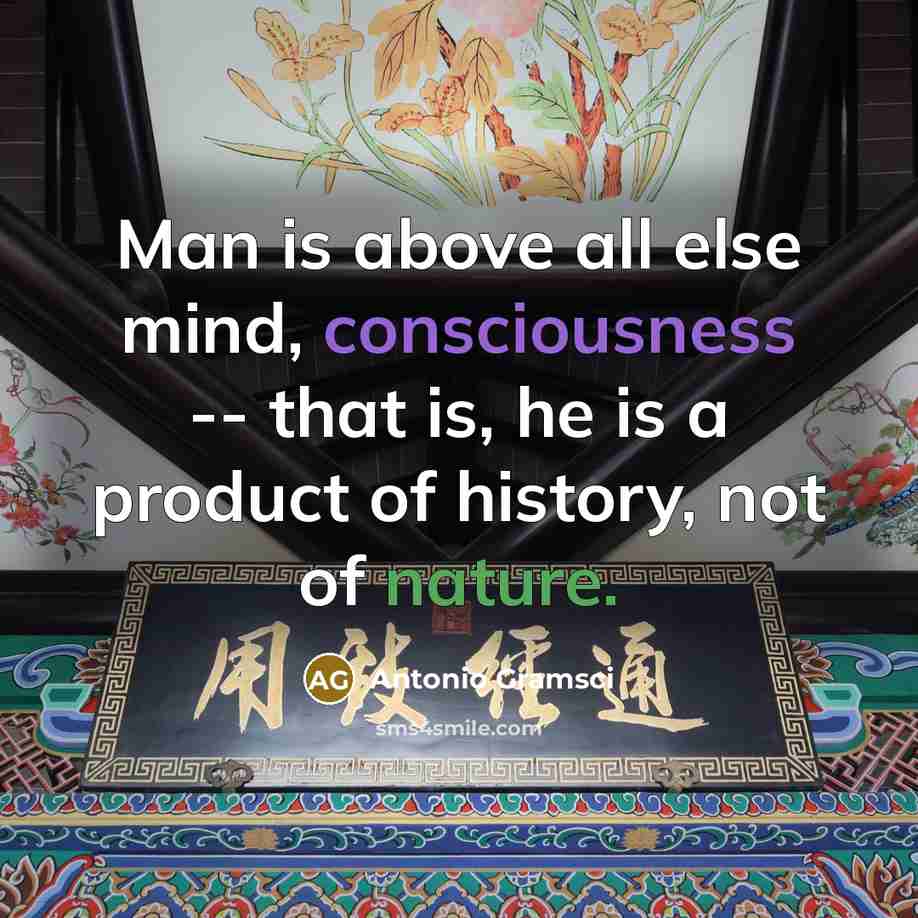 “Man is above all else mind, consciousness -- that is, he is a product of history, not of nature.” quote by Antonio Gramsci