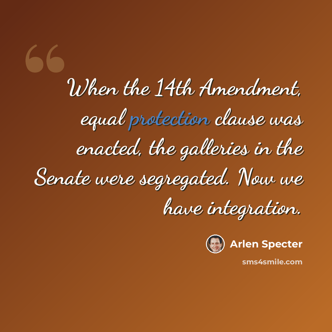 “When the 14th Amendment, equal protection clause was enacted, the galleries in the Senate were segregated. Now we have integration.” quote by Arlen Specter