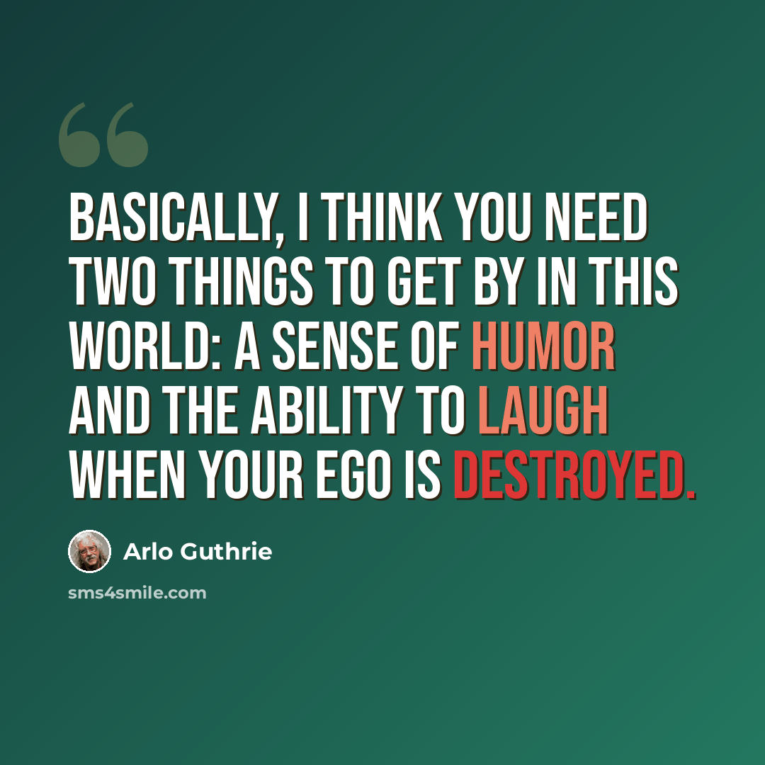 “Basically, I think you need two things to get by in this world: a sense of humor and the ability to laugh when your ego is destroyed.” quote by Arlo Guthrie