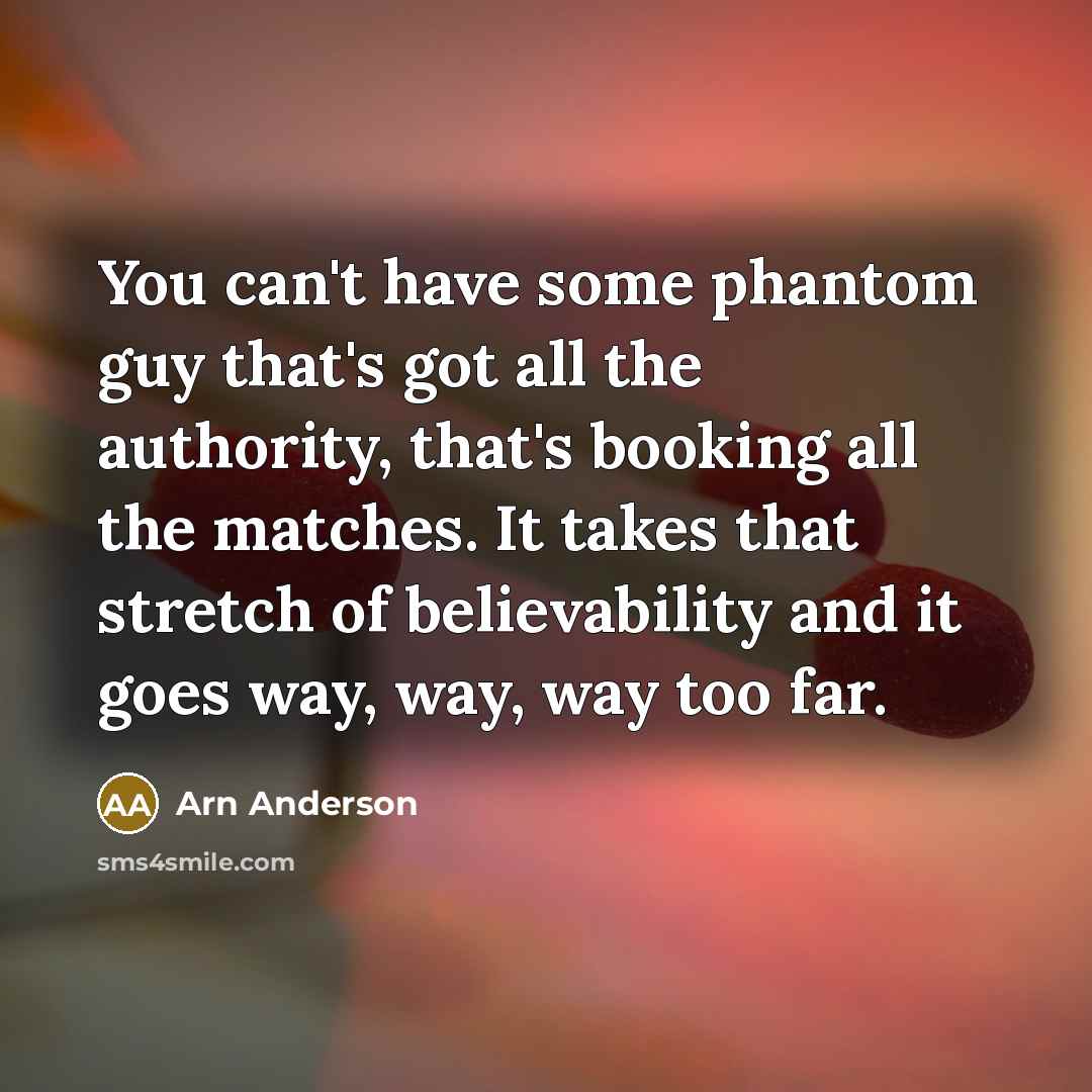“You can't have some phantom guy that's got all the authority, that's booking all the matches. It takes that stretch of believability and it goes way, way, way too far.” quote by Arn Anderson