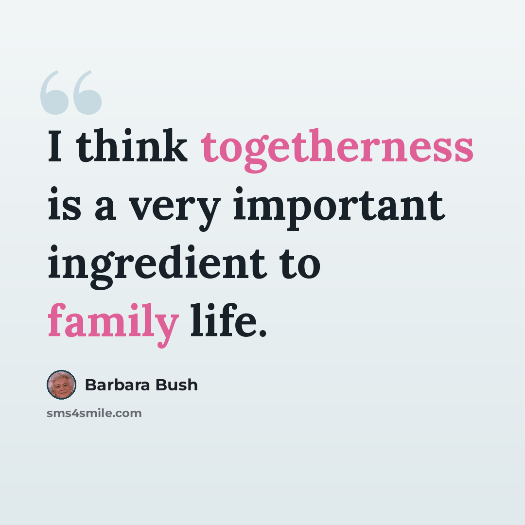 “I think togetherness is a very important ingredient to family life.” quote by Barbara Bush