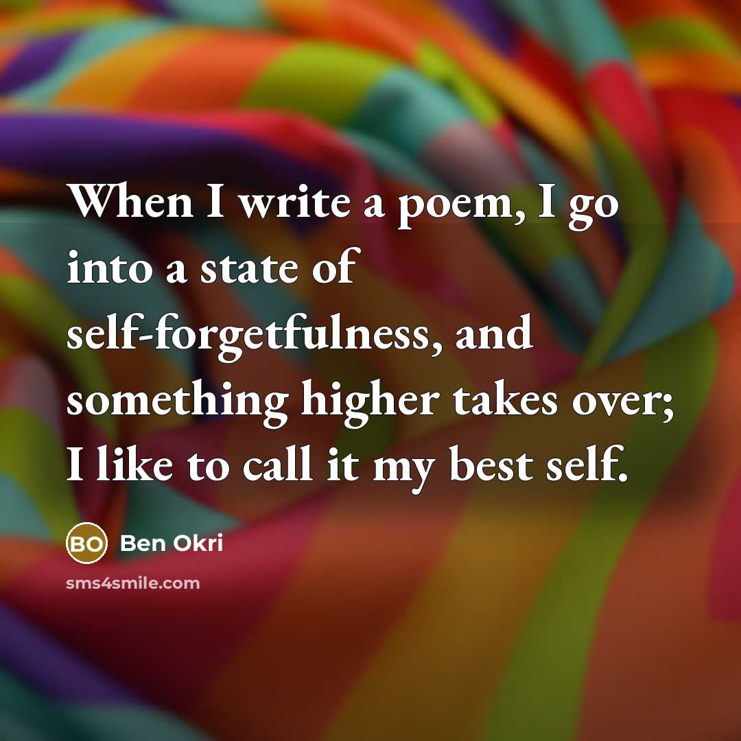 “When I write a poem, I go into a state of self-forgetfulness, and something higher takes over; I like to call it my best self.” quote by Ben Okri