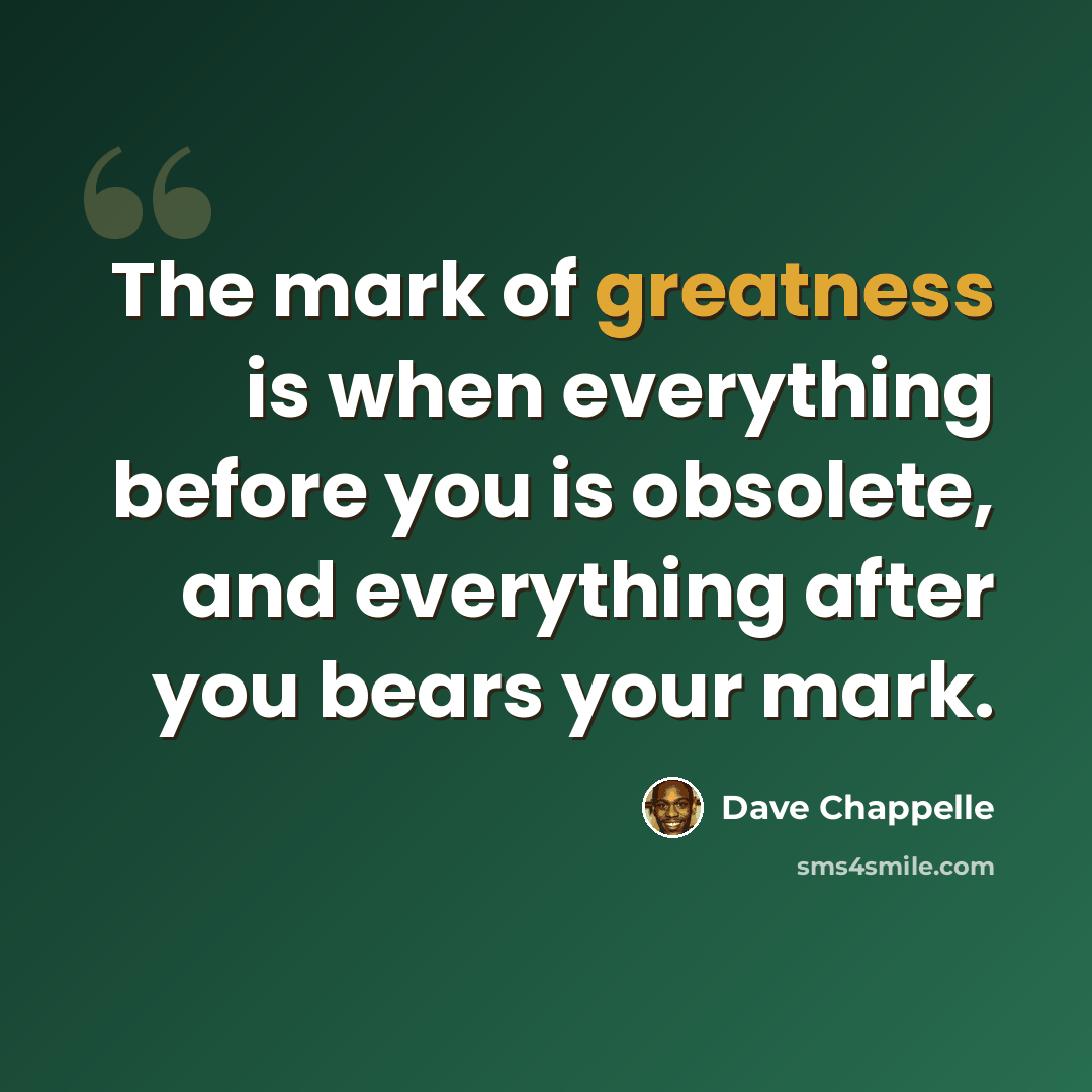 “The mark of greatness is when everything before you is obsolete, and everything after you bears your mark.” quote by Dave Chappelle