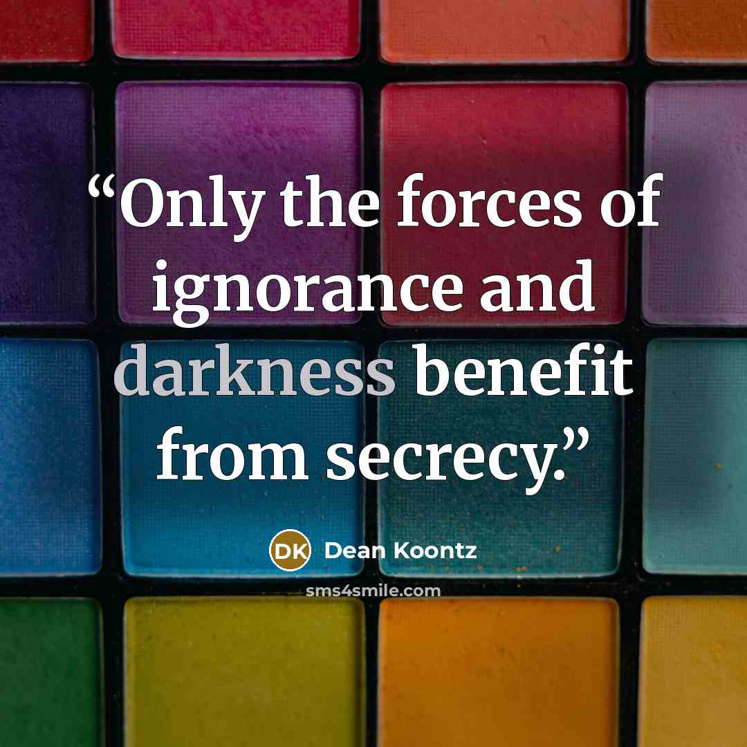 “Only the forces of ignorance and darkness benefit from secrecy.” quote by Dean Koontz