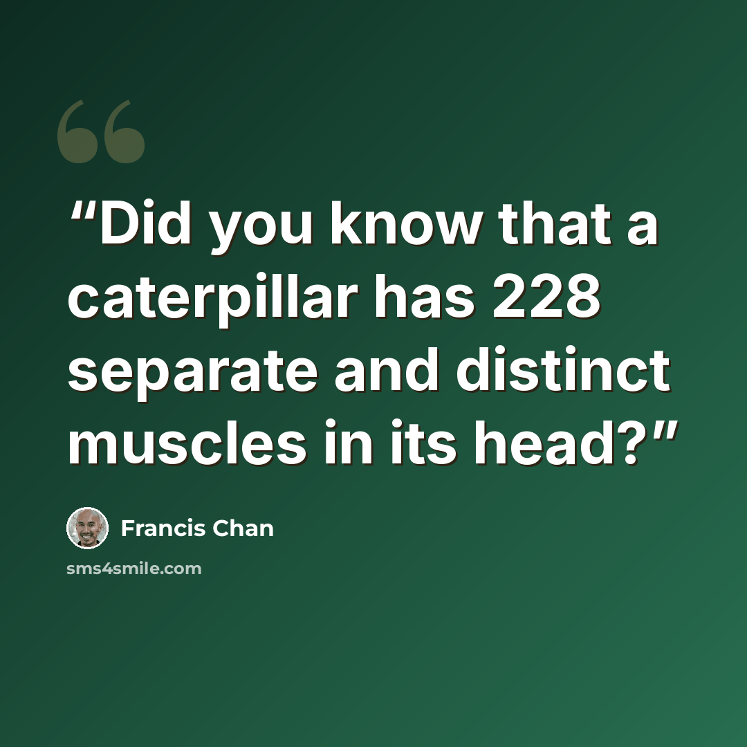 “Did you know that a caterpillar has 228 separate and distinct muscles in its head?” quote by Francis Chan