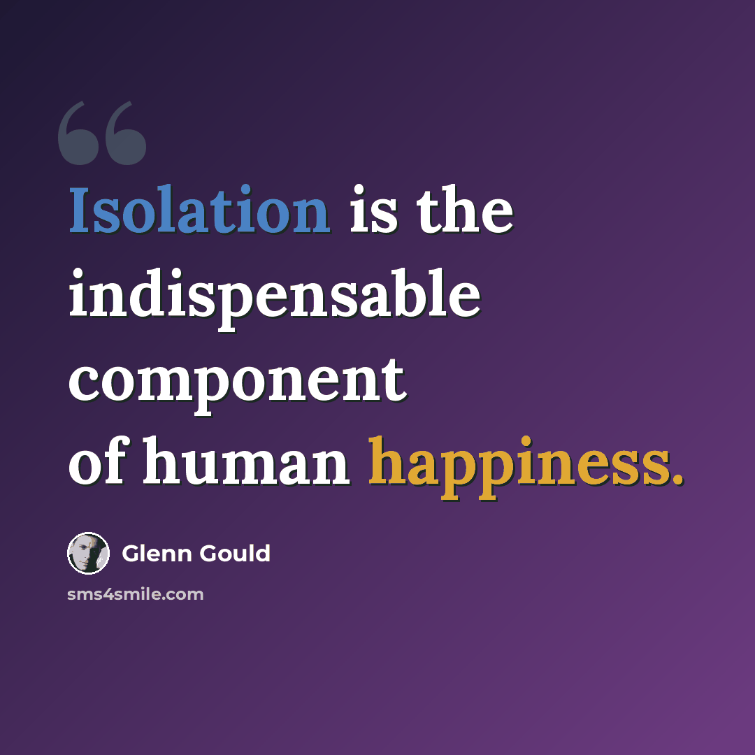 “Isolation is the indispensable component of human happiness.” quote by Glenn Gould