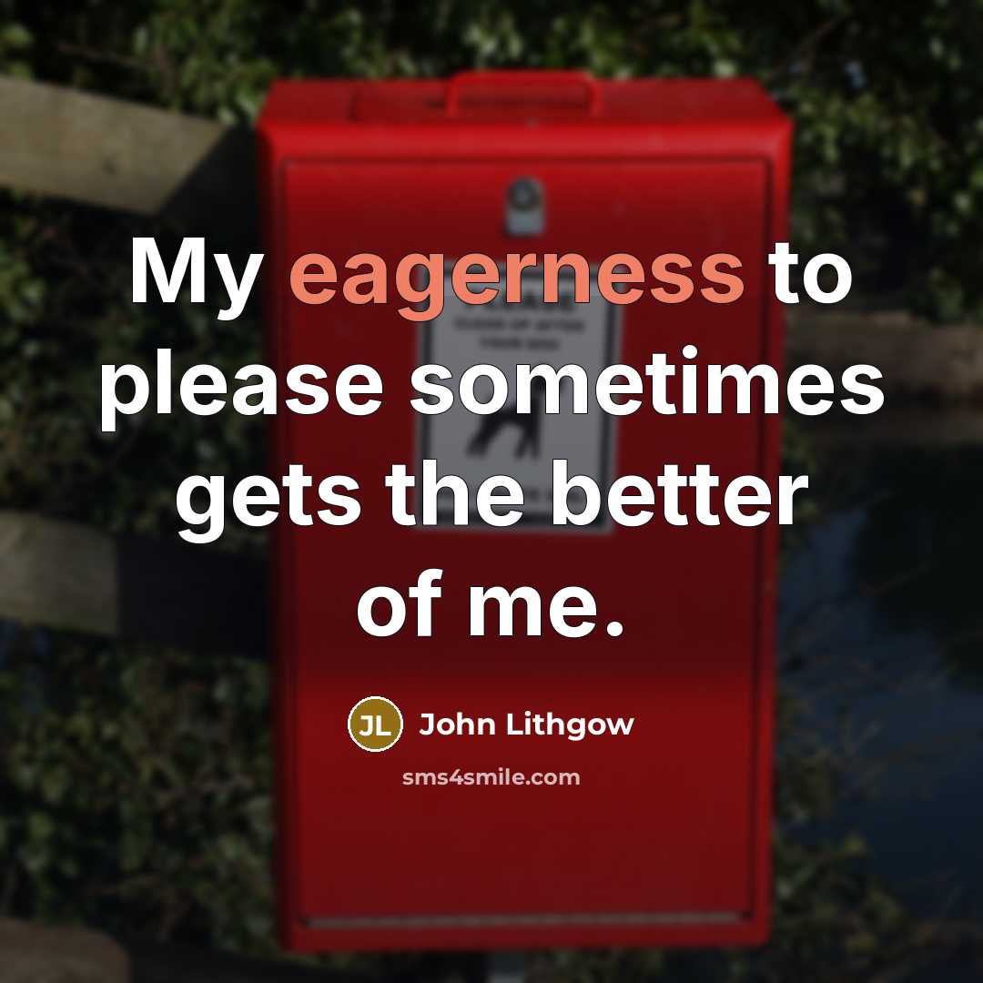“My eagerness to please sometimes gets the better of me.” quote by John Lithgow