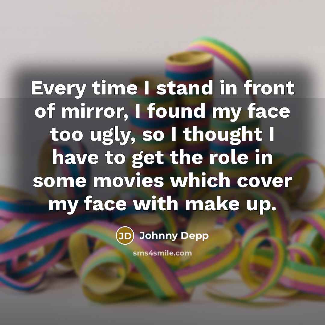 “Every time I stand in front of mirror, I found my face too ugly, so I thought I have to get the role in some movies which cover my face with make up.” quote by Johnny Depp