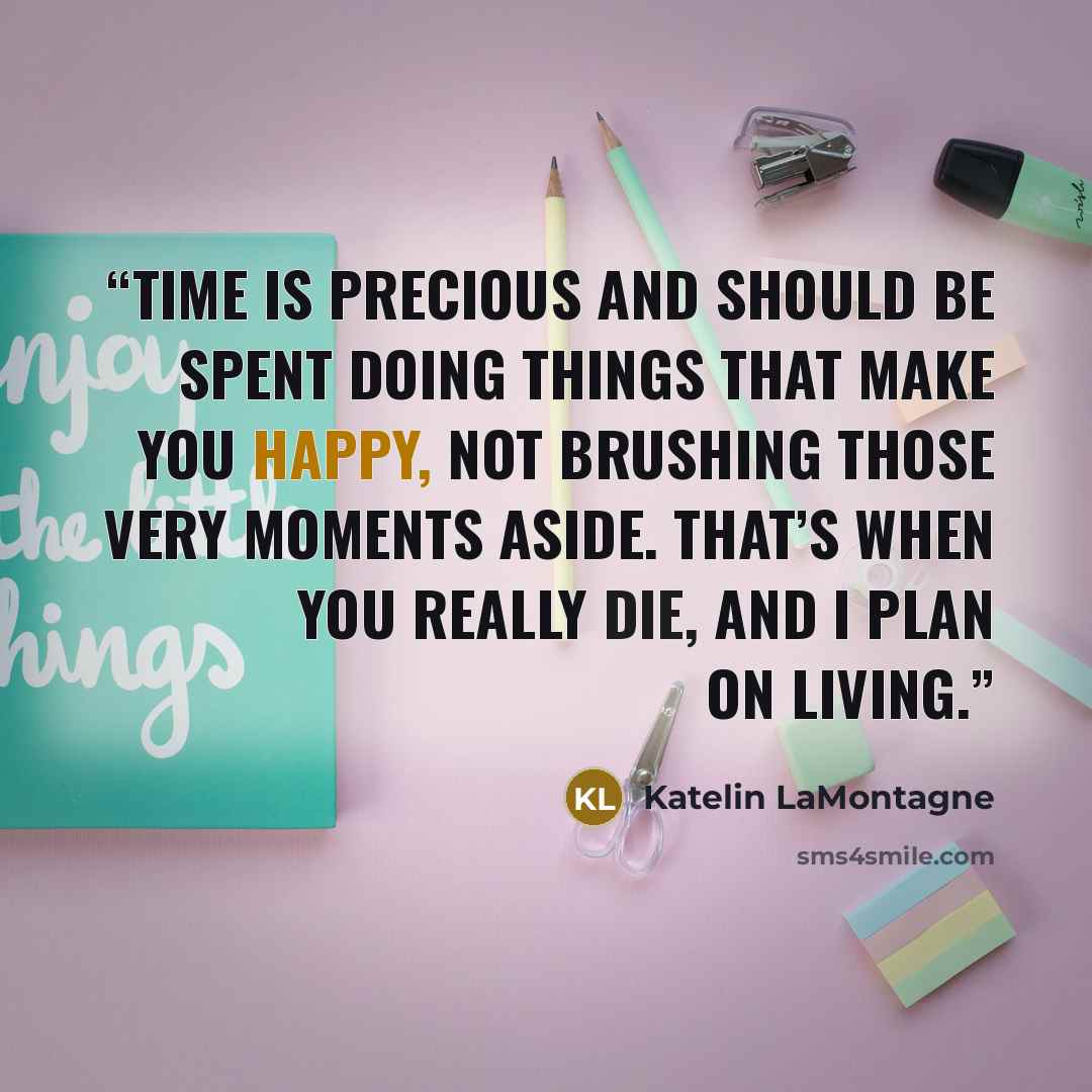 “Time is precious and should be spent doing things that make you happy, not brushing those very moments aside. That’s when you really die, and I plan on living.” quote by Katelin LaMontagne