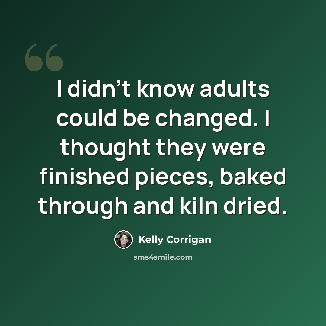 “I didn't know adults could be changed. I thought they were finished pieces, baked through and kiln dried.” quote by Kelly Corrigan