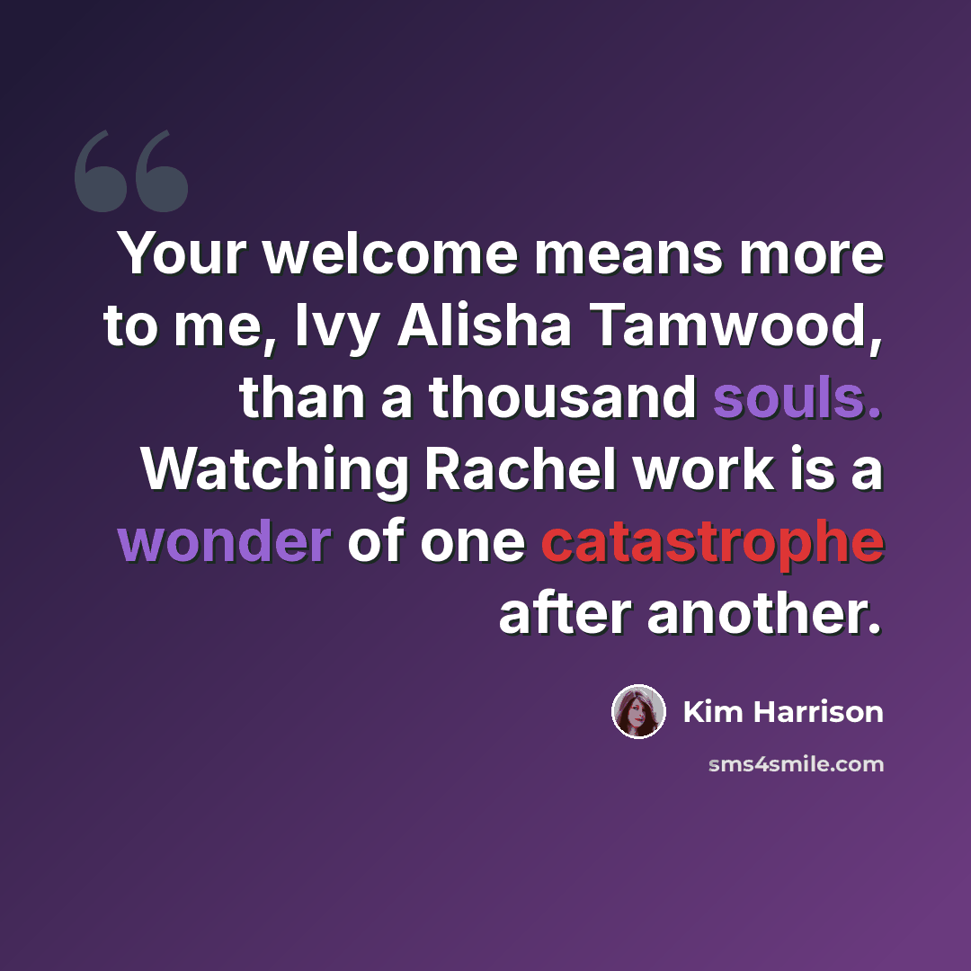 “Your welcome means more to me, Ivy Alisha Tamwood, than a thousand souls. Watching Rachel work is a wonder of one catastrophe after another.” quote by Kim Harrison