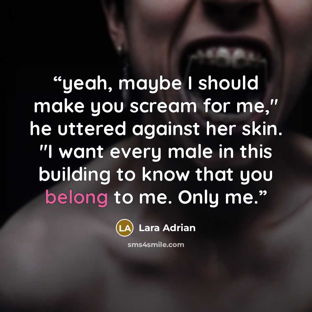 “yeah, maybe I should make you scream for me," he uttered against her skin. "I want every male in this building to know that you belong to me. Only me.” quote by Lara Adrian