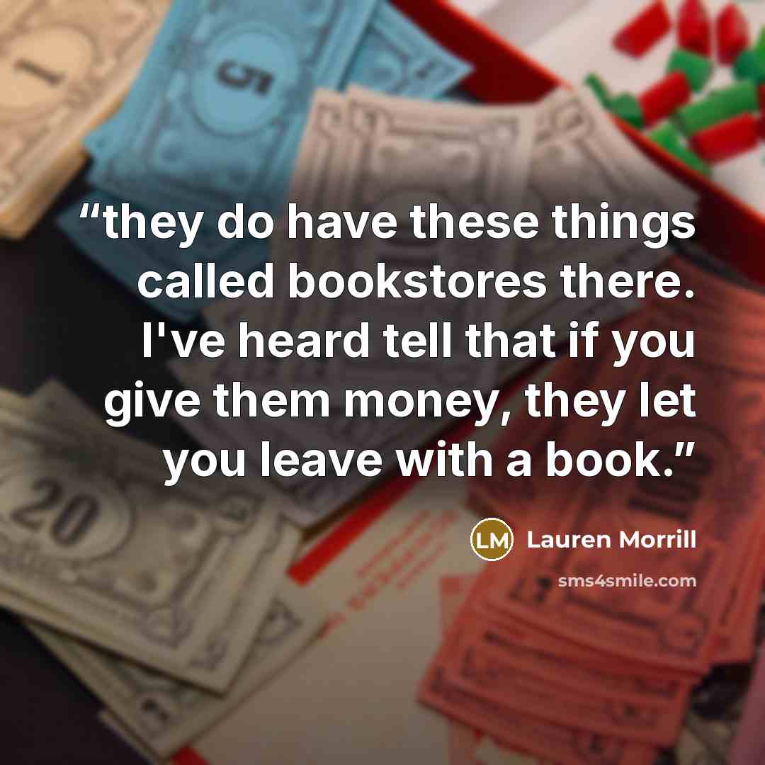 “they do have these things called bookstores there. I've heard tell that if you give them money, they let you leave with a book.” quote by Lauren Morrill