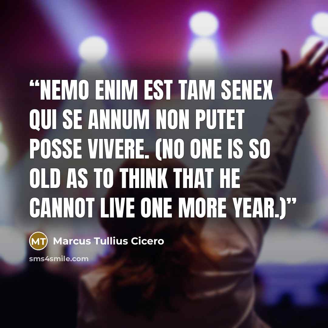 “Nemo enim est tam senex qui se annum non putet posse vivere. (No one is so old as to think that he cannot live one more year.)” quote by Marcus Tullius Cicero