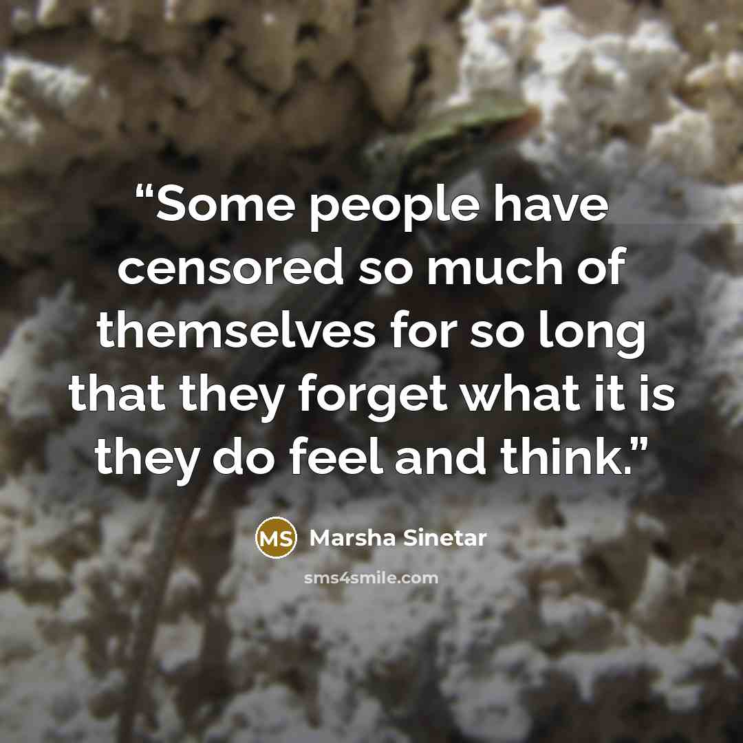 “Some people have censored so much of themselves for so long that they forget what it is they do feel and think.” quote by Marsha Sinetar