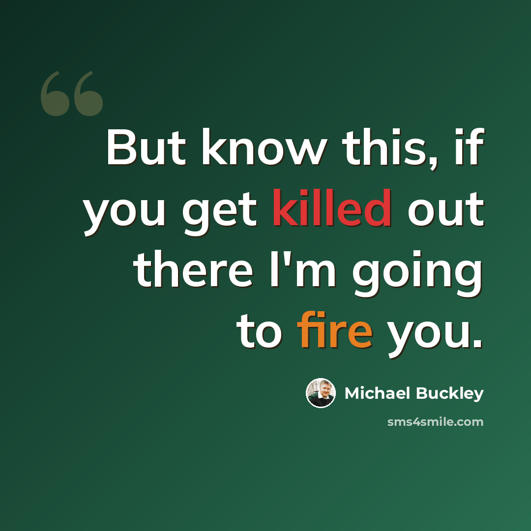 “But know this, if you get killed out there I'm going to fire you.” quote by Michael Buckley