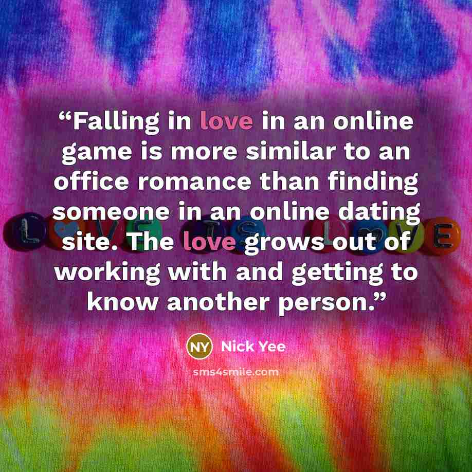 “Falling in love in an online game is more similar to an office romance than finding someone in an online dating site. The love grows out of working with and getting to know another person.” quote by Nick Yee