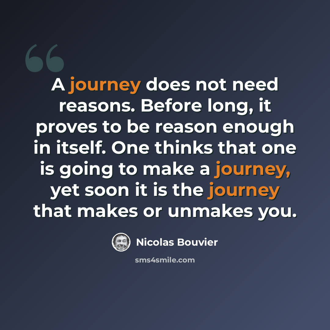 “A journey does not need reasons. Before long, it proves to be reason enough in itself. One thinks that one is going to make a journey, yet soon it is the journey that makes or unmakes you.” quote by Nicolas Bouvier