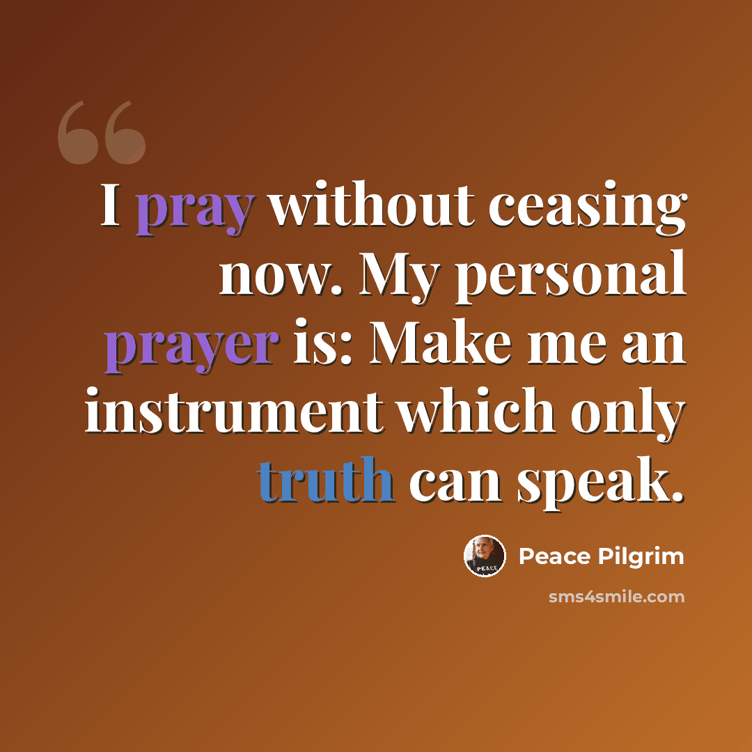 “I pray without ceasing now. My personal prayer is: Make me an instrument which only truth can speak.” quote by Peace Pilgrim