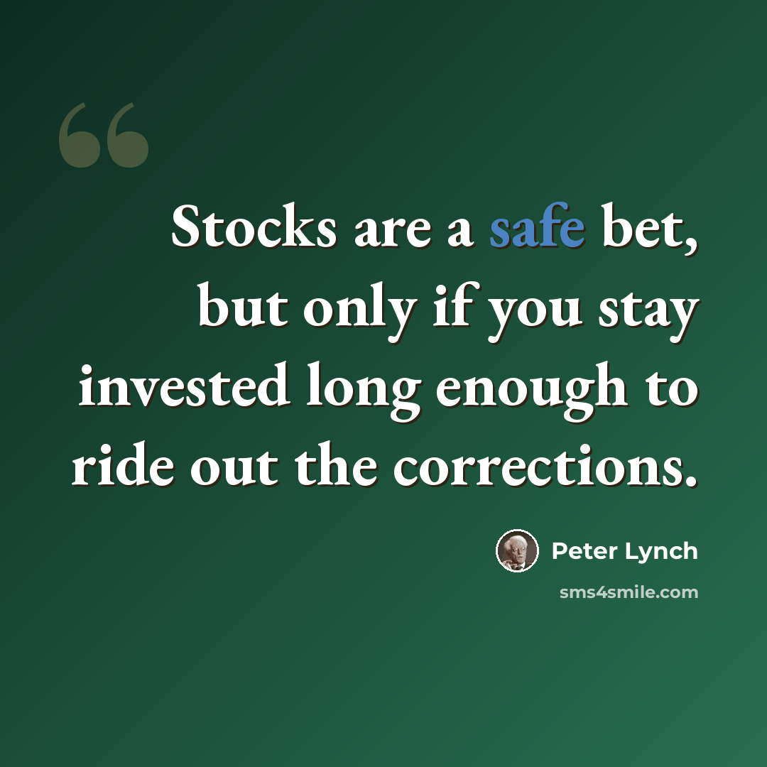 “Stocks are a safe bet, but only if you stay invested long enough to ride out the corrections.” quote by Peter Lynch