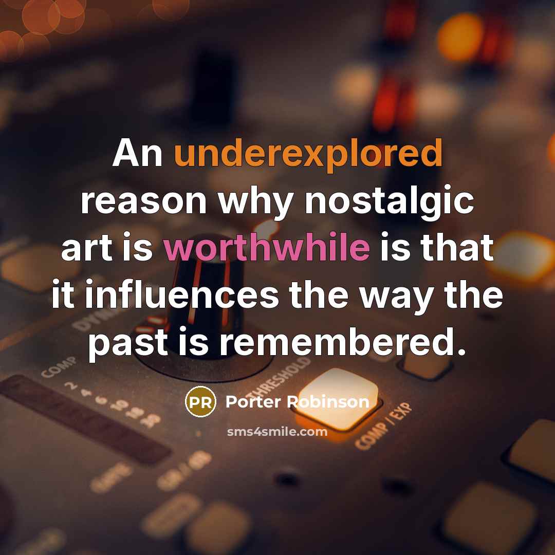 “An underexplored reason why nostalgic art is worthwhile is that it influences the way the past is remembered.” quote by Porter Robinson