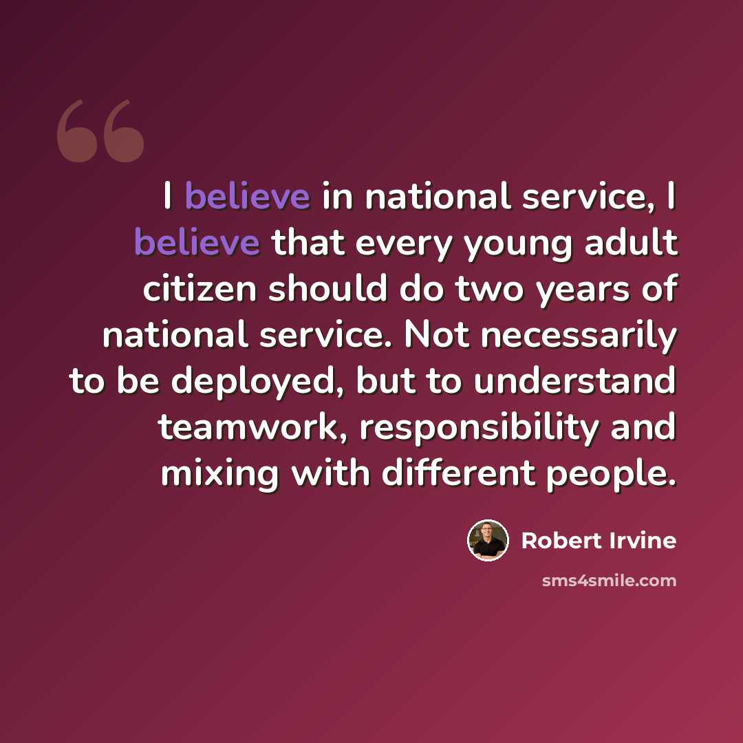 “I believe in national service, I believe that every young adult citizen should do two years of national service. Not necessarily to be deployed, but to understand teamwork, responsibility and mixing with different people.” quote by Robert Irvine