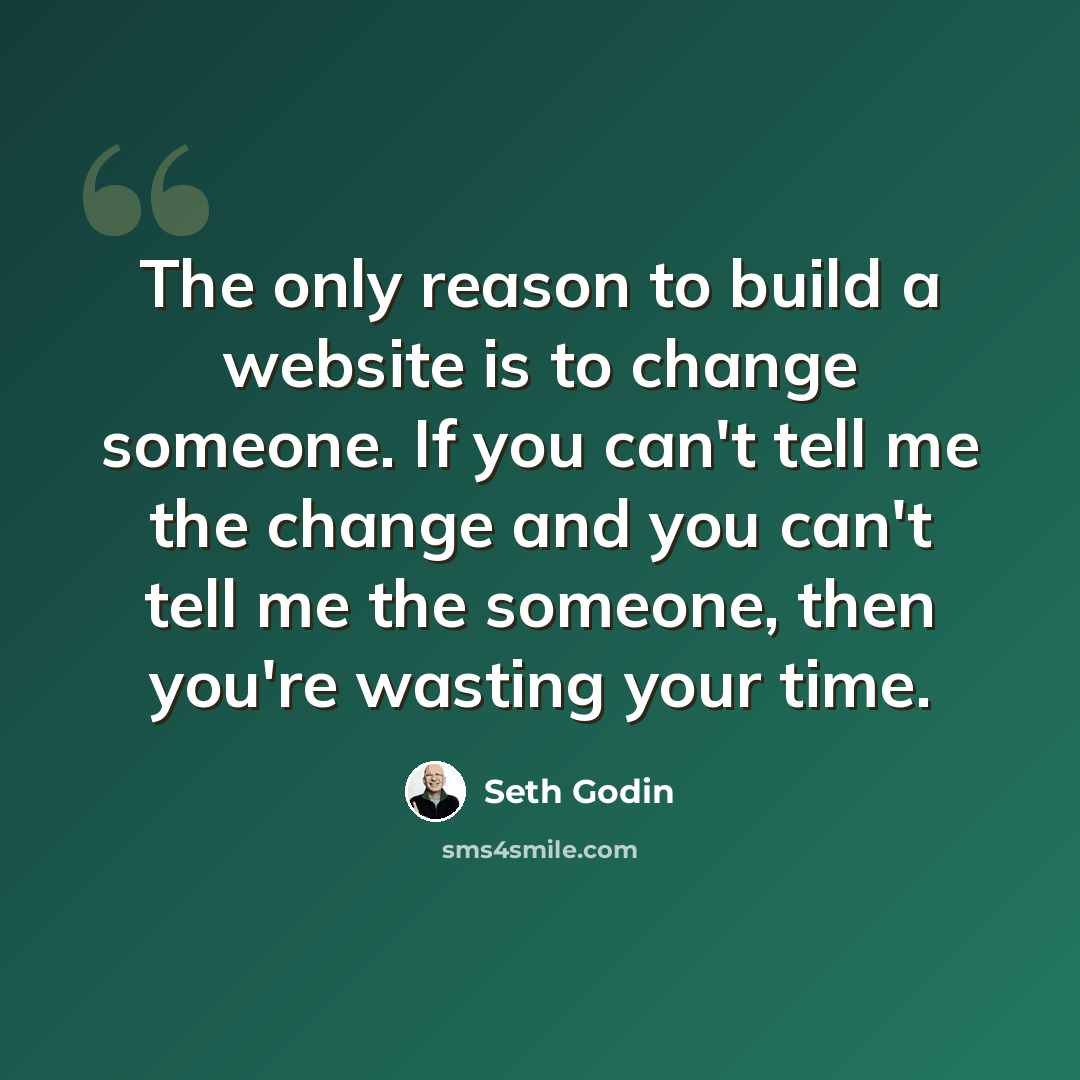 “The only reason to build a website is to change someone. If you can't tell me the change and you can't tell me the someone, then you're wasting your time.” quote by Seth Godin
