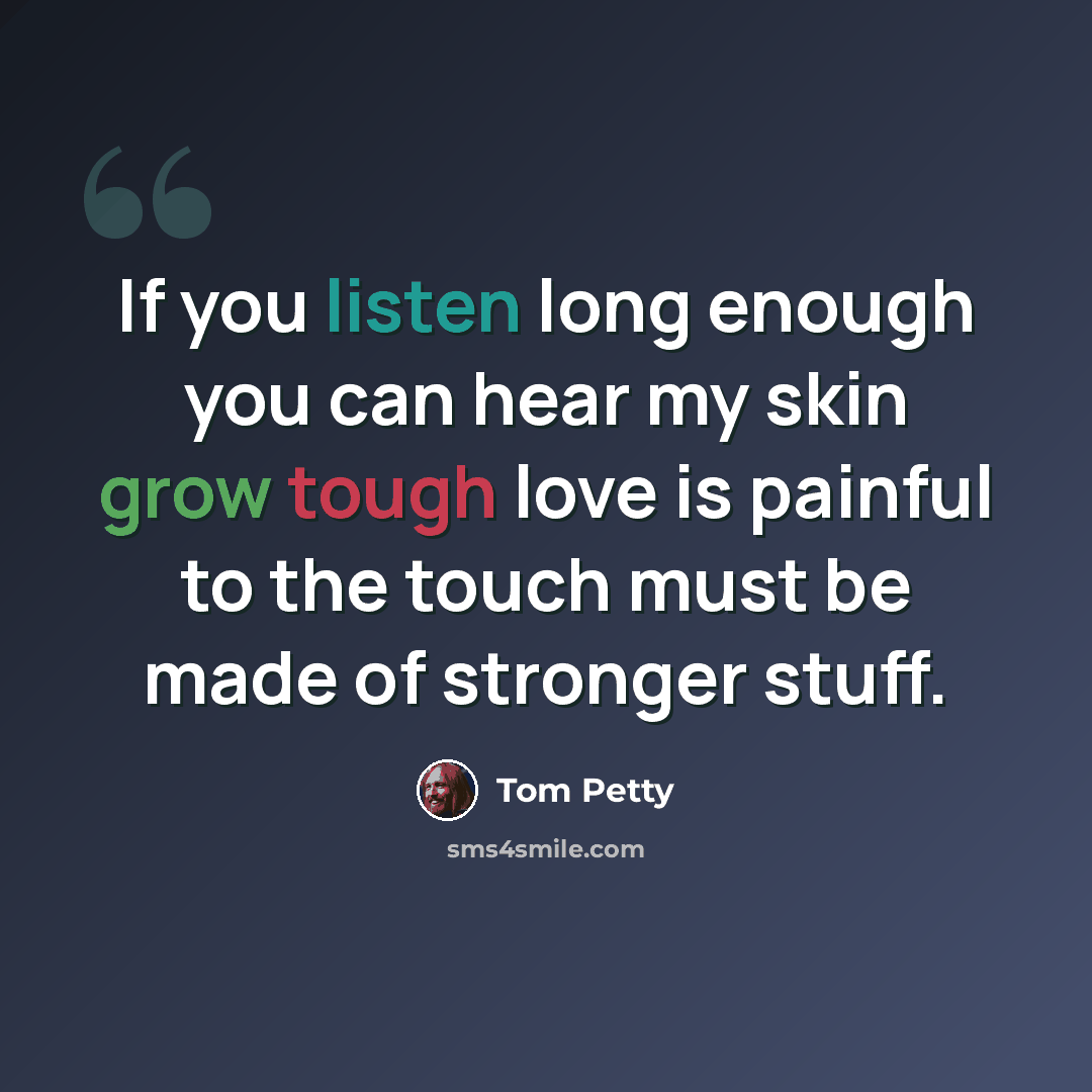 “If you listen long enough you can hear my skin grow tough love is painful to the touch must be made of stronger stuff.” quote by Tom Petty