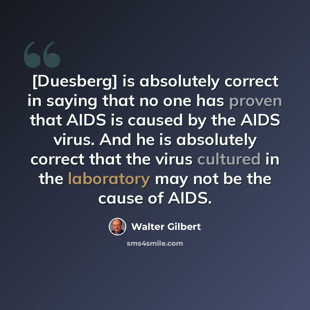 “[Duesberg] is absolutely correct in saying that no one has proven that AIDS is caused by the AIDS virus. And he is absolutely correct that the virus cultured in the laboratory may not be the cause of AIDS.” quote by Walter Gilbert