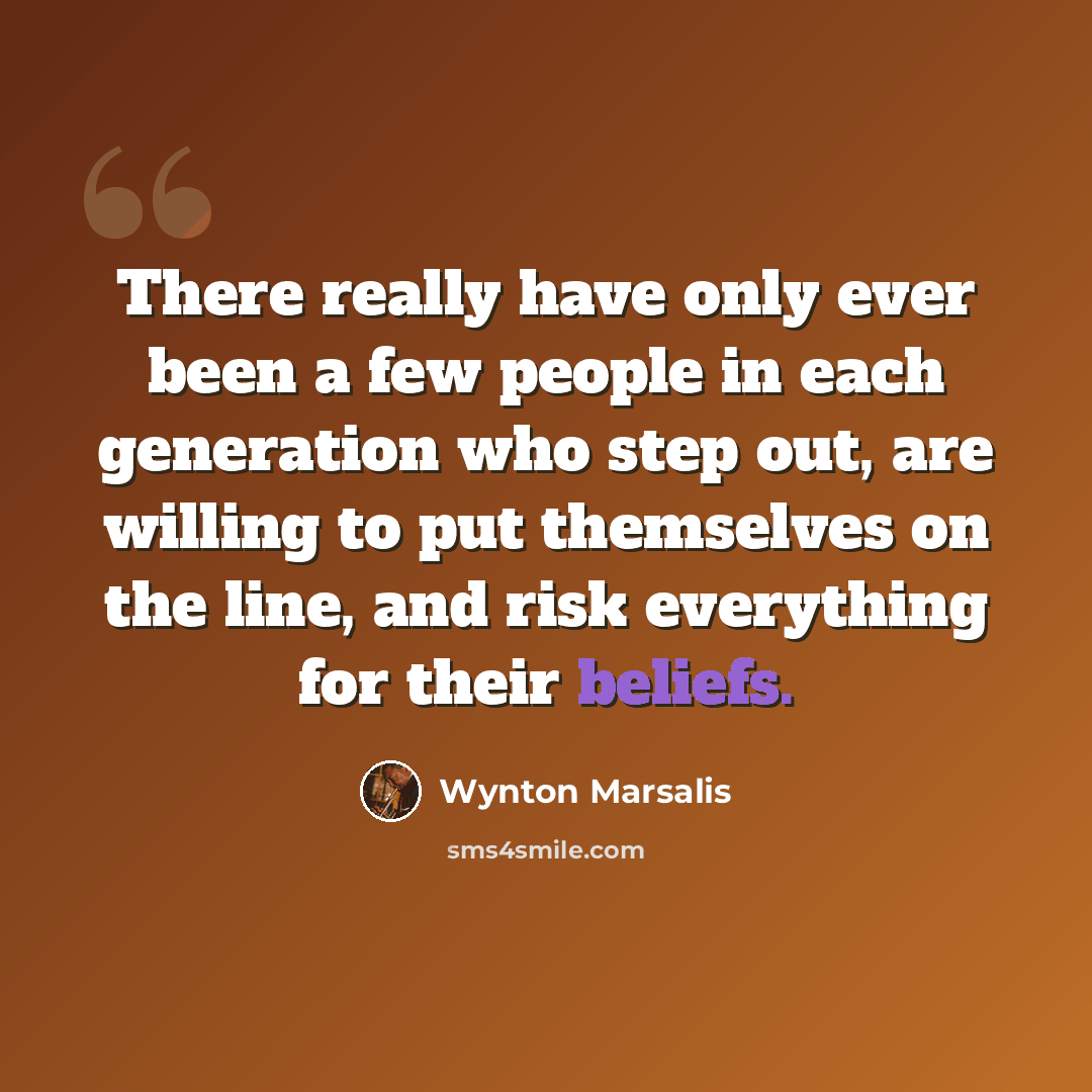 “There really have only ever been a few people in each generation who step out, are willing to put themselves on the line, and risk everything for their beliefs.” quote by Wynton Marsalis