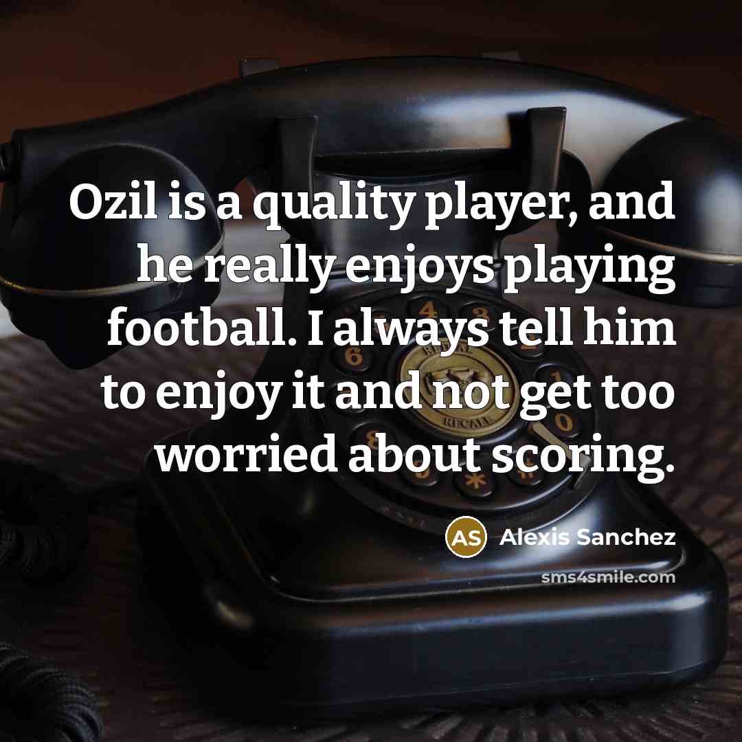 “Ozil is a quality player, and he really enjoys playing football. I always tell him to enjoy it and not get too worried about scoring.” quote by Alexis Sanchez