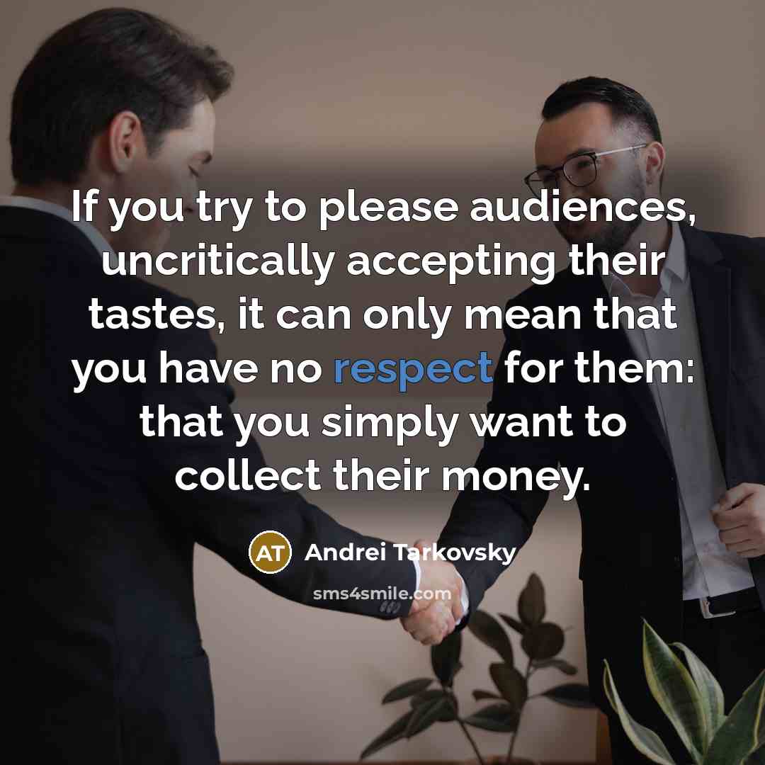 “If you try to please audiences, uncritically accepting their tastes, it can only mean that you have no respect for them: that you simply want to collect their money.” quote by Andrei Tarkovsky